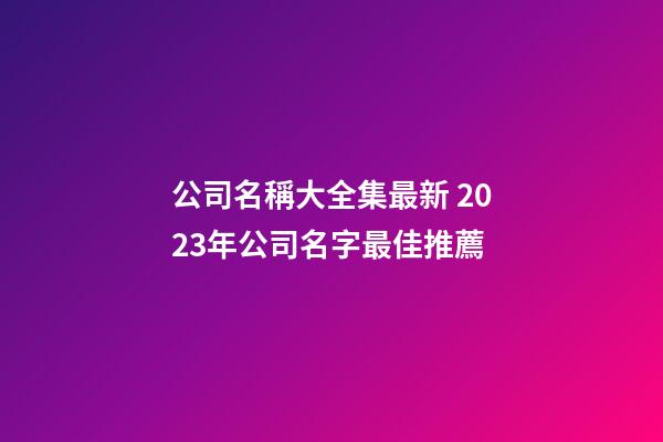 公司名稱大全集最新 2023年公司名字最佳推薦-第1張-公司起名-玄機派